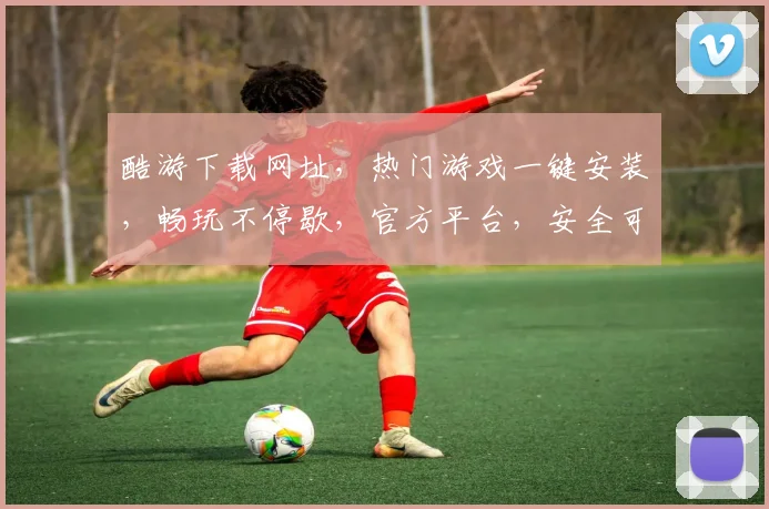 酷游下载网址，热门游戏一键安装，畅玩不停歇，官方平台，安全可靠，速来体验