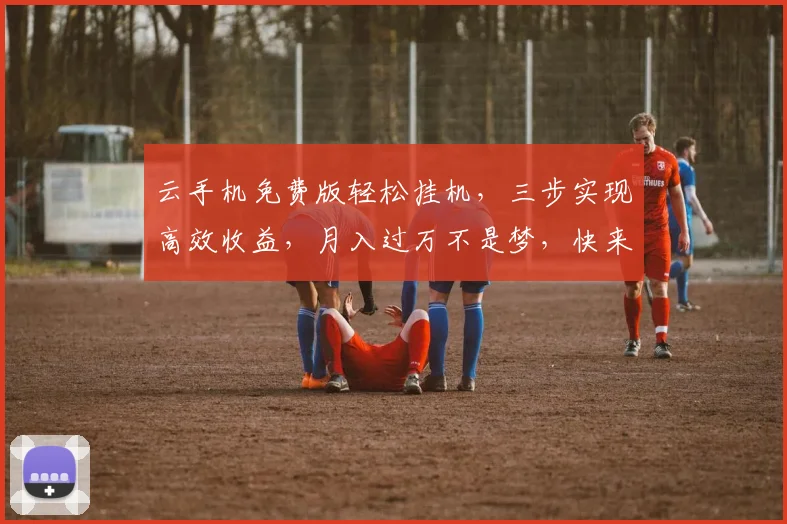 云手机免费版轻松挂机，三步实现高效收益，月入过万不是梦，快来体验