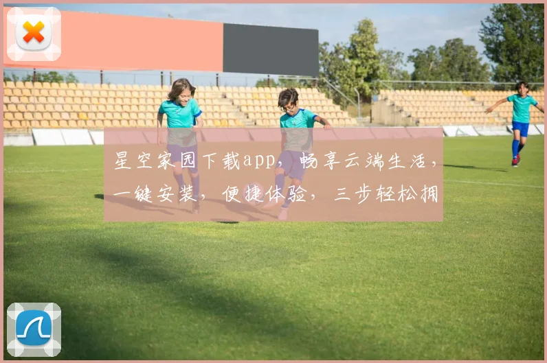 星空家园下载app，畅享云端生活，一键安装，便捷体验，三步轻松拥有