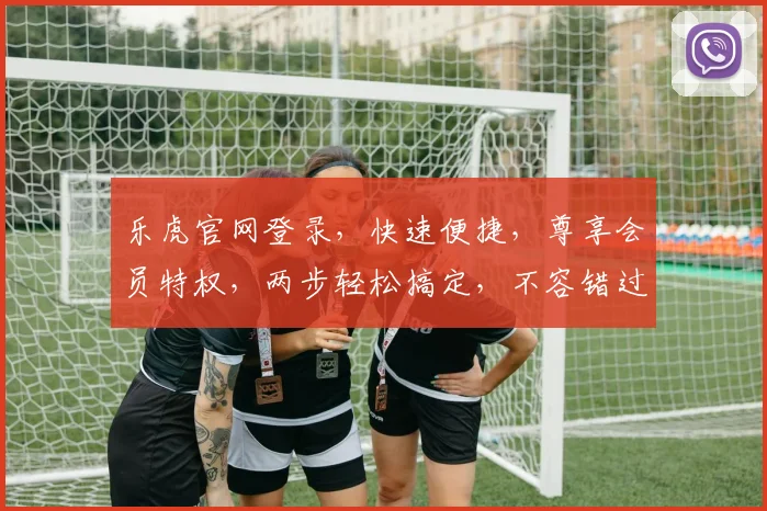 乐虎官网登录，快速便捷，尊享会员特权，两步轻松搞定，不容错过