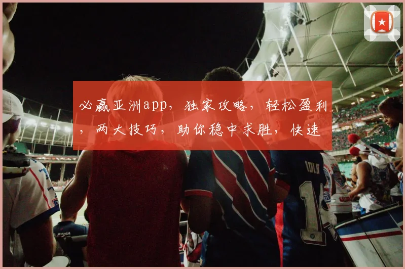 必赢亚洲app，独家攻略，轻松盈利，两大技巧，助你稳中求胜，快速上手