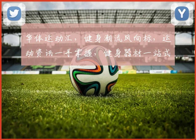 华体运动汇，健身潮流风向标，运动资讯一手掌握，健身器材一站式采购平台