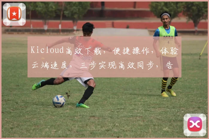 Kicloud高效下载，便捷操作，体验云端速度，三步实现高效同步，告别下载烦恼