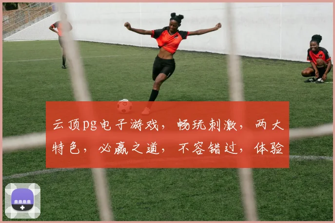 云顶pg电子游戏，畅玩刺激，两大特色，必赢之道，不容错过，体验非凡