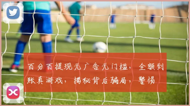 百分百提现无广告无门槛，全额到账真游戏，揭秘背后骗局，警惕