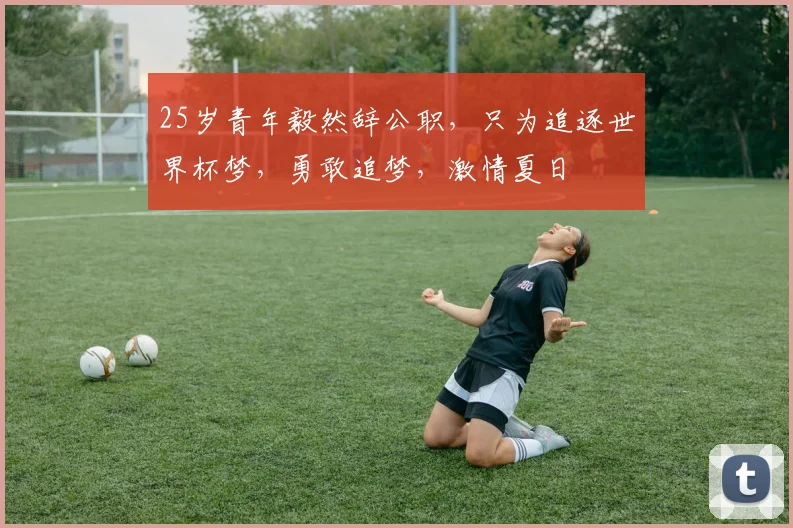 25岁青年毅然辞公职，只为追逐世界杯梦，勇敢追梦，激情夏日