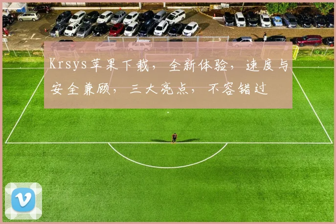 Krsys苹果下载，全新体验，速度与安全兼顾，三大亮点，不容错过