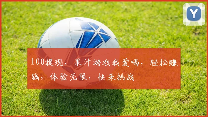 100提现，果汁游戏我爱喝，轻松赚钱，体验无限，快来挑战