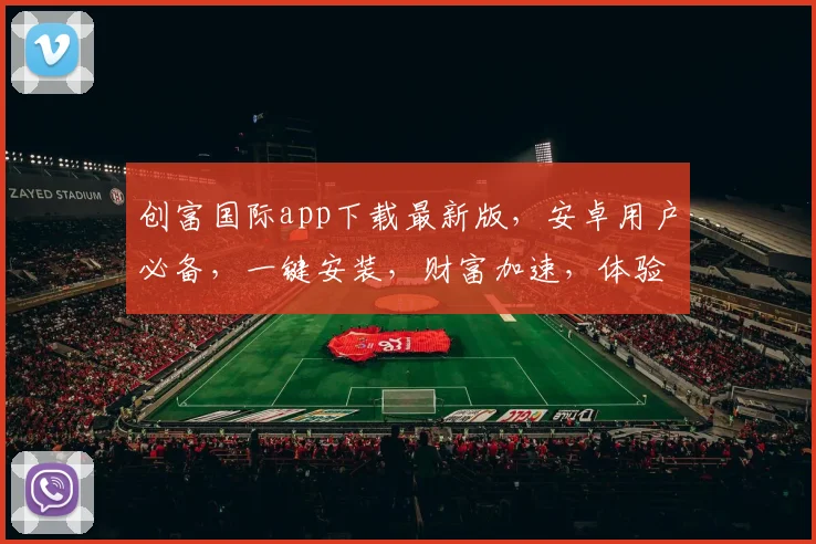 创富国际app下载最新版，安卓用户必备，一键安装，财富加速，体验真实