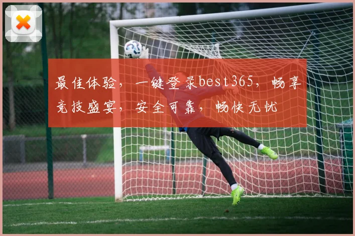 最佳体验，一键登录best365，畅享竞技盛宴，安全可靠，畅快无忧
