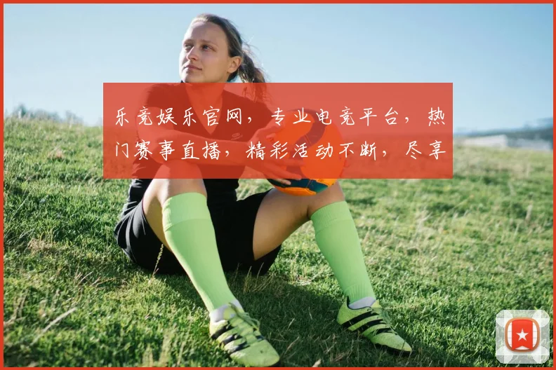乐竞娱乐官网，专业电竞平台，热门赛事直播，精彩活动不断，尽享游戏乐趣，不容错过