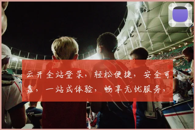 云开全站登录，轻松便捷，安全可靠，一站式体验，畅享无忧服务，快来加入我们