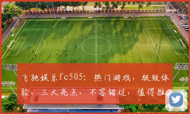 飞驰娱乐fc505：热门游戏，极致体验，三大亮点，不容错过，值得推荐