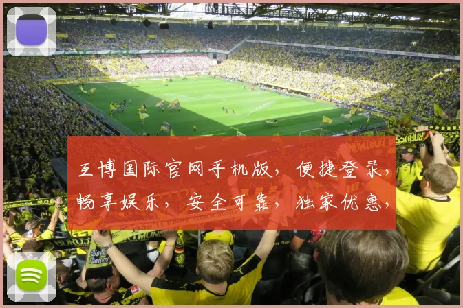 互博国际官网手机版，便捷登录，畅享娱乐，安全可靠，独家优惠，尽在掌握，不容错过