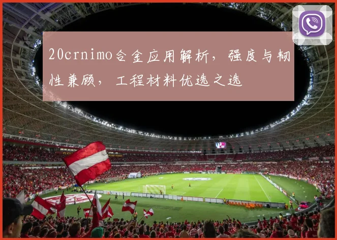 20crnimo合金应用解析，强度与韧性兼顾，工程材料优选之选