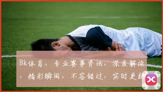Bk体育，专业赛事资讯，深度解读，精彩瞬间，不容错过，实时更新，关注必知