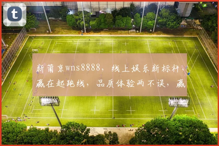 新莆京wns8888，线上娱乐新标杆，赢在起跑线，品质体验两不误，赢翻天
