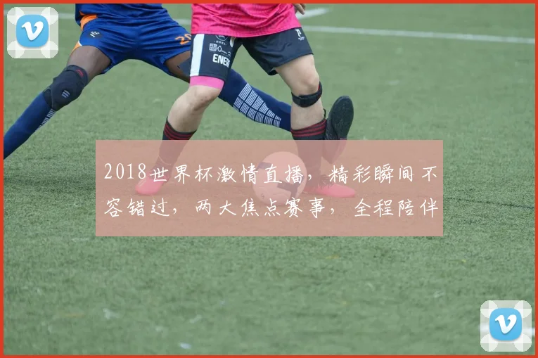 2018世界杯激情直播，精彩瞬间不容错过，两大焦点赛事，全程陪伴，共赴足球盛宴