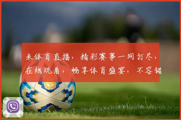 米体育直播，精彩赛事一网打尽，在线观看，畅享体育盛宴，不容错过，三重福利等你来